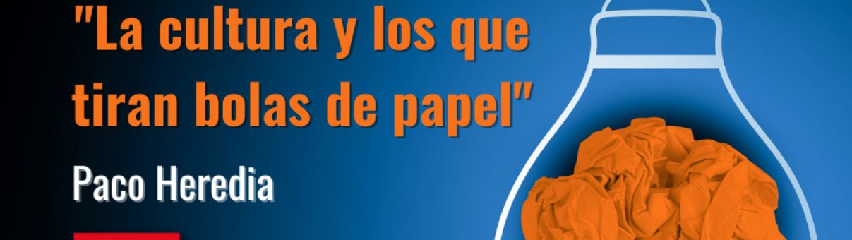 "La cultura y los que tiran bolas de papel". Paco Heredia.
